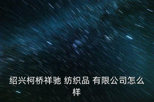 紹興柯橋祥馳 紡織品 有限公司怎么樣