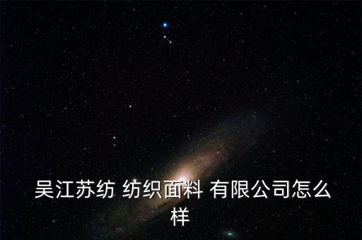  吳江蘇紡 紡織面料 有限公司怎么樣