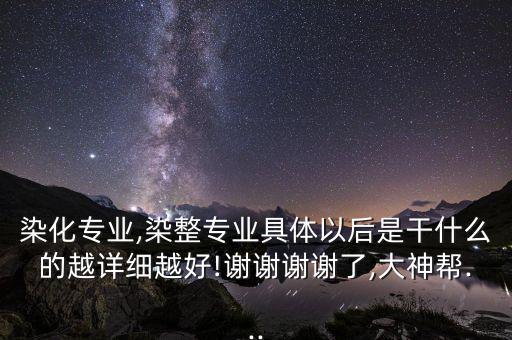 染化專業(yè),染整專業(yè)具體以后是干什么的越詳細越好!謝謝謝謝了,大神幫...