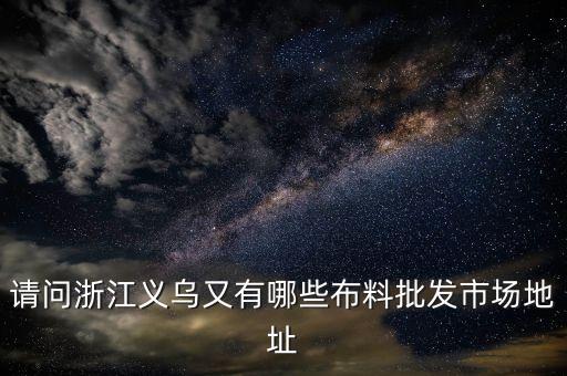 請問浙江義烏又有哪些布料批發(fā)市場地址