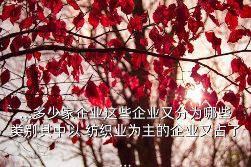 ...多少家企業(yè)這些企業(yè)又分為哪些類別其中以 紡織業(yè)為主的企業(yè)又占了...