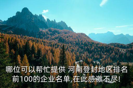 哪位可以幫忙提供 河南登封地區(qū)排名前100的企業(yè)名單,在此感激不盡!