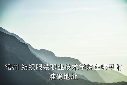 常州 紡織服裝職業(yè)技術(shù)學(xué)院在哪里附準(zhǔn)確地址