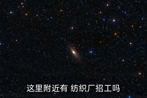 這里附近有 紡織廠招工嗎