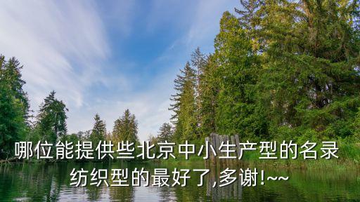 哪位能提供些北京中小生產(chǎn)型的名錄 紡織型的最好了,多謝!~~