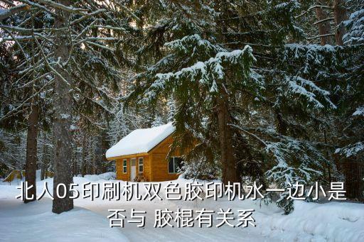 北人05印刷機(jī)雙色膠印機(jī)水一邊小是否與 膠棍有關(guān)系