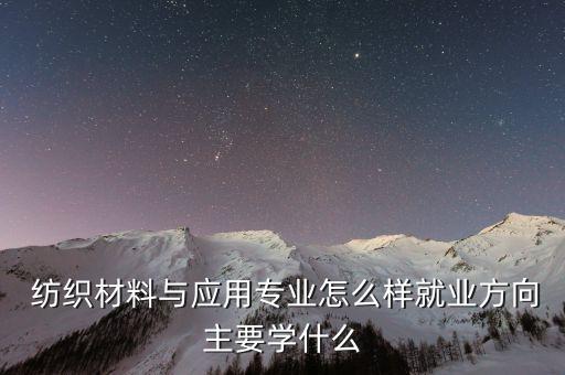  紡織材料與應(yīng)用專業(yè)怎么樣就業(yè)方向主要學(xué)什么