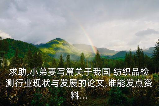 求助,小弟要寫(xiě)篇關(guān)于我國(guó) 紡織品檢測(cè)行業(yè)現(xiàn)狀與發(fā)展的論文,誰(shuí)能發(fā)點(diǎn)資料...