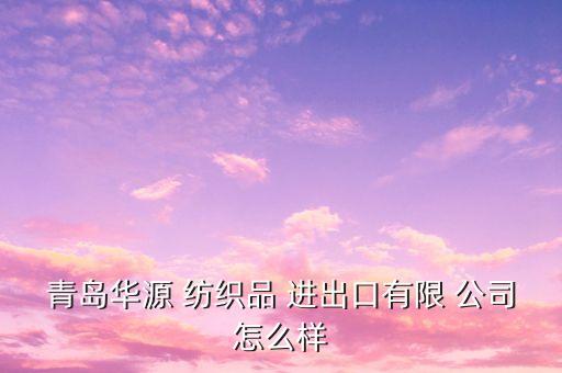青島華源 紡織品 進出口有限 公司怎么樣