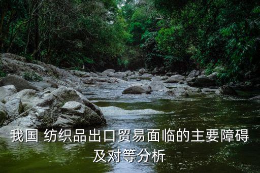 我國 紡織品出口貿(mào)易面臨的主要障礙及對等分析