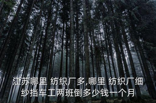 江蘇哪里 紡織廠多,哪里 紡織廠細紗擋車工兩班倒多少錢一個月