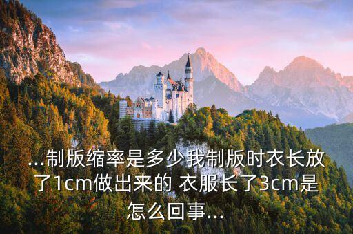 ...制版縮率是多少我制版時(shí)衣長(zhǎng)放了1cm做出來(lái)的 衣服長(zhǎng)了3cm是怎么回事...
