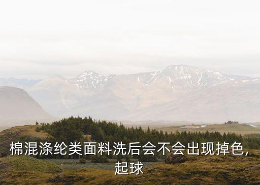 棉混滌綸類面料洗后會(huì)不會(huì)出現(xiàn)掉色,起球