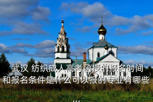  武漢 紡織成人高考函授的報名時間和報名條件是什么可以報的專業(yè)有哪些...