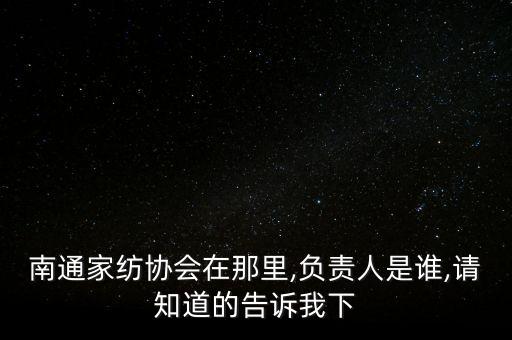 南通家紡協(xié)會在那里,負(fù)責(zé)人是誰,請知道的告訴我下