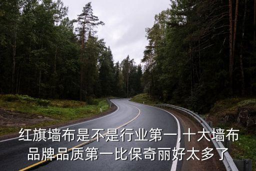  紅旗墻布是不是行業(yè)第一,十大墻布品牌品質(zhì)第一比保奇麗好太多了