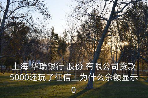 上海 華瑞銀行 股份 有限公司貸款5000還玩了征信上為什么余額顯示0