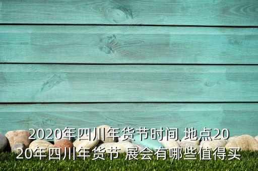 2020年四川年貨節(jié)時間 地點2020年四川年貨節(jié) 展會有哪些值得買