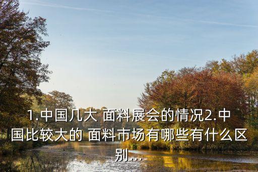 1.中國幾大 面料展會的情況2.中國比較大的 面料市場有哪些有什么區(qū)別...