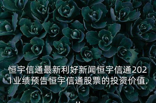 恒宇信通最新利好新聞恒宇信通2021業(yè)績(jī)預(yù)告恒宇信通股票的投資價(jià)值...
