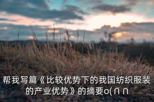 幫我寫篇《比較優(yōu)勢下的我國紡織服裝的產(chǎn)業(yè)優(yōu)勢》的摘要o(∩∩
