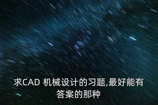 求CAD 機(jī)械設(shè)計(jì)的習(xí)題,最好能有答案的那種