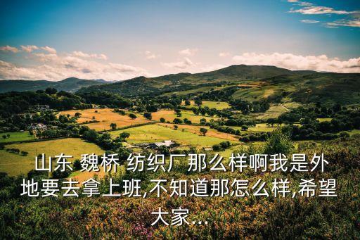  山東 魏橋 紡織廠那么樣啊我是外地要去拿上班,不知道那怎么樣,希望大家...