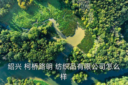 紹興 柯橋路明 紡織品有限公司怎么樣