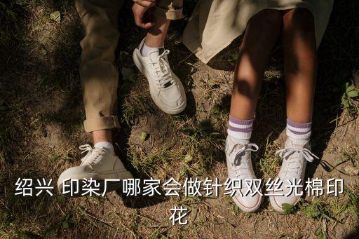 紹興 印染廠哪家會(huì)做針織雙絲光棉印花
