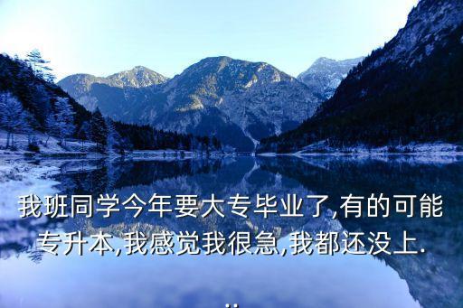我班同學今年要大專畢業(yè)了,有的可能專升本,我感覺我很急,我都還沒上...