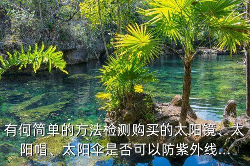 有何簡單的方法檢測購買的太陽鏡、太陽帽、太陽傘是否可以防紫外線...