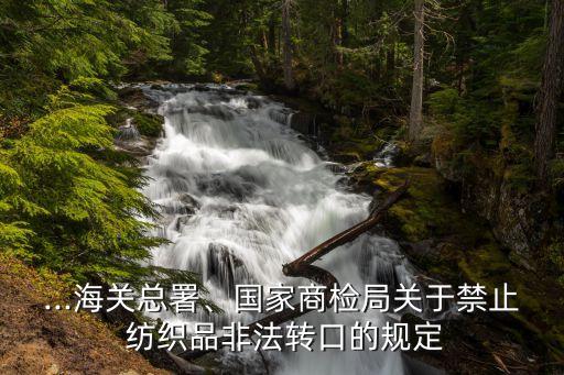 ...海關(guān)總署、國(guó)家商檢局關(guān)于禁止 紡織品非法轉(zhuǎn)口的規(guī)定