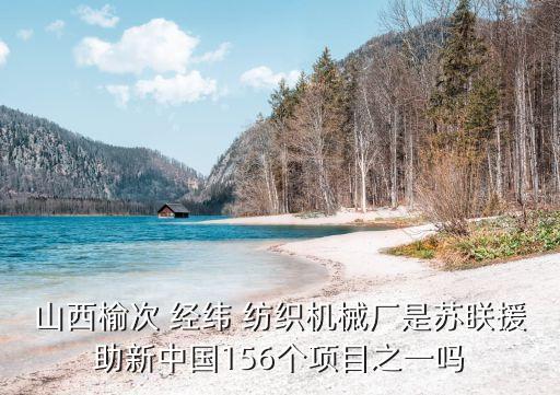 山西榆次 經(jīng)緯 紡織機(jī)械廠是蘇眹援助新中國(guó)156個(gè)項(xiàng)目之一嗎