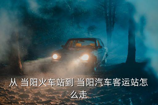 從 當(dāng)陽火車站到 當(dāng)陽汽車客運(yùn)站怎么走
