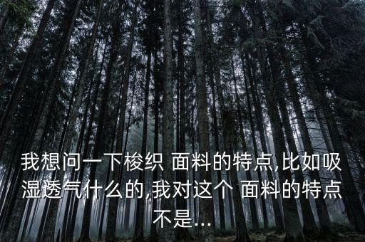 我想問一下梭織 面料的特點,比如吸濕透氣什么的,我對這個 面料的特點不是...
