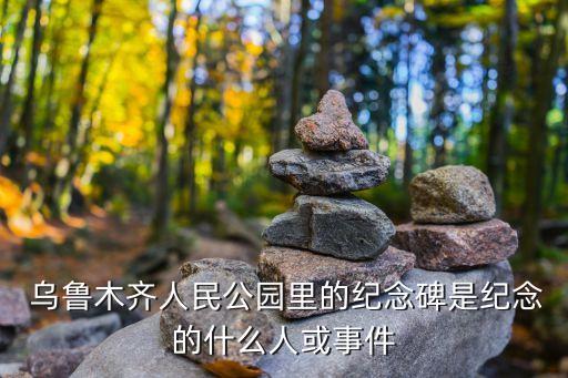  烏魯木齊人民公園里的紀(jì)念碑是紀(jì)念的什么人或事件