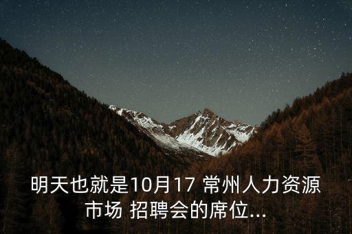 明天也就是10月17 常州人力資源市場 招聘會的席位…