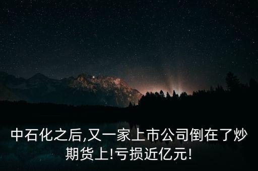 中石化之后,又一家上市公司倒在了炒期貨上!虧損近億元!