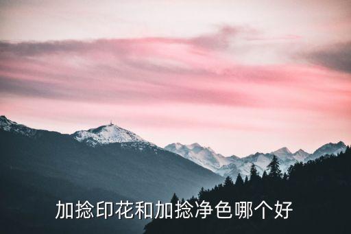 加捻印花和加捻凈色哪個好
