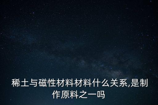  稀土與磁性材料材料什么關系,是制作原料之一嗎