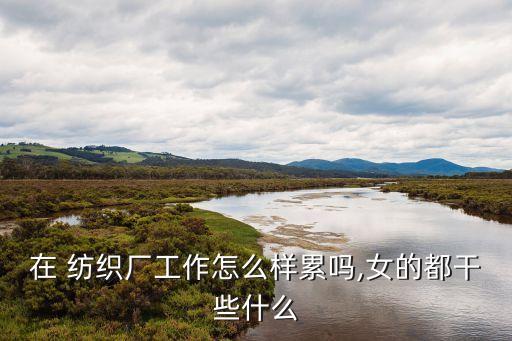 在 紡織廠工作怎么樣累嗎,女的都干些什么