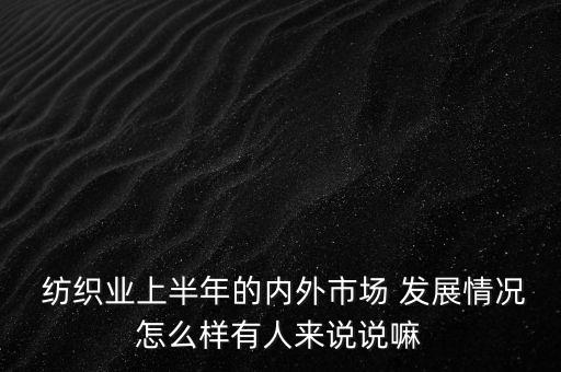  紡織業(yè)上半年的內(nèi)外市場 發(fā)展情況怎么樣有人來說說嘛