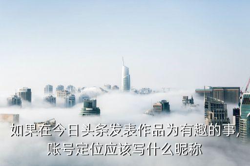 如果在今日頭條發(fā)表作品為有趣的事,賬號定位應(yīng)該寫什么昵稱