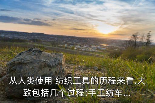 從人類使用 紡織工具的歷程來看,大致包括幾個過程:手工紡車...