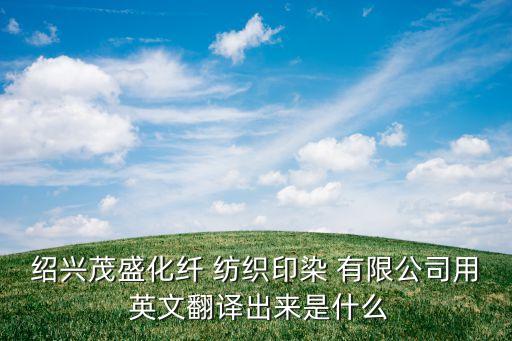 紹興茂盛化纖 紡織印染 有限公司用 英文翻譯出來是什么