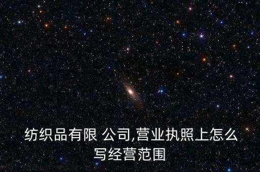  紡織品有限 公司,營業(yè)執(zhí)照上怎么寫經(jīng)營范圍