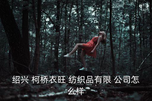 紹興 柯橋衣旺 紡織品有限 公司怎么樣