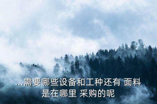 ...需要哪些設(shè)備和工種還有 面料是在哪里 采購的呢