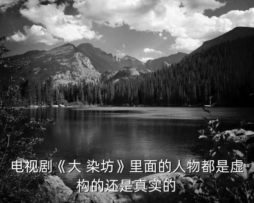 電視劇《大 染坊》里面的人物都是虛構(gòu)的還是真實的
