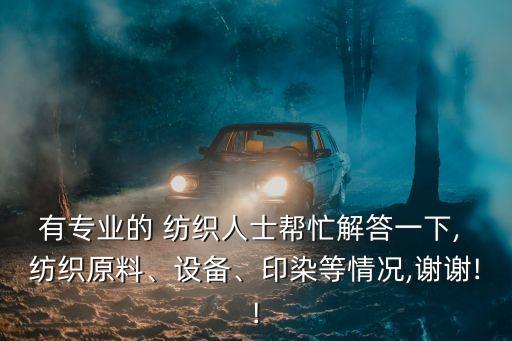有專業(yè)的 紡織人士幫忙解答一下, 紡織原料、設備、印染等情況,謝謝!!